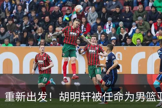 重新出发！胡明轩被任命为男篮亚运会队长，窗口期中表现优异