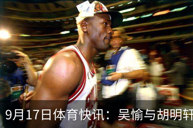 9月17日体育快讯：吴愉与胡明轩担任亚运开幕式旗手 F1发布2027年赛程